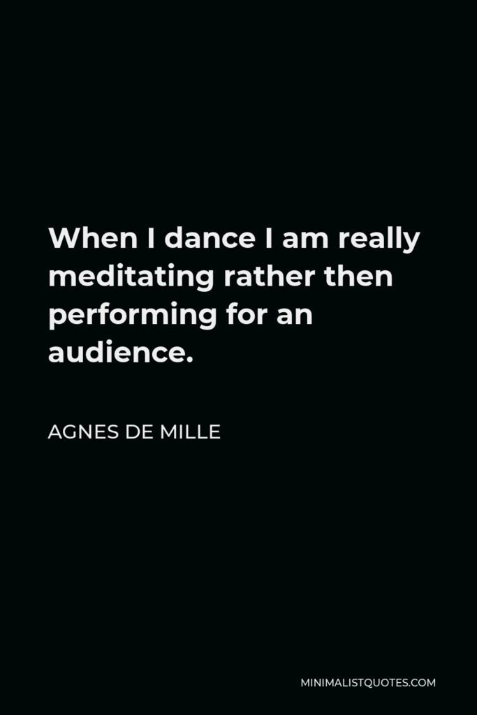 Agnes de Mille Quote - When I dance I am really meditating rather then performing for an audience.