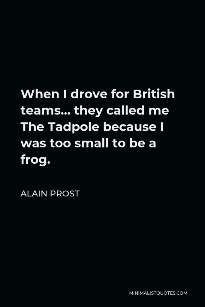 Alain Prost Quote - When I drove for British teams… they called me The Tadpole because I was too small to be a frog.