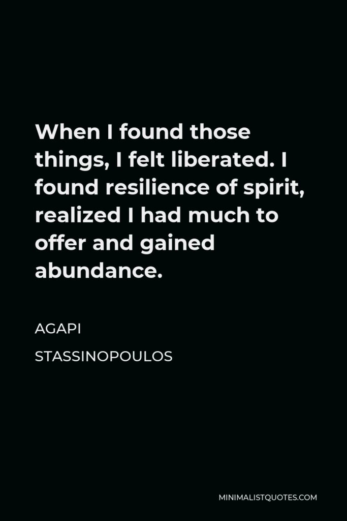 Agapi Stassinopoulos Quote - When I found those things, I felt liberated. I found resilience of spirit, realized I had much to offer and gained abundance.