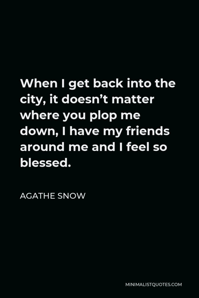 Agathe Snow Quote - When I get back into the city, it doesn’t matter where you plop me down, I have my friends around me and I feel so blessed.