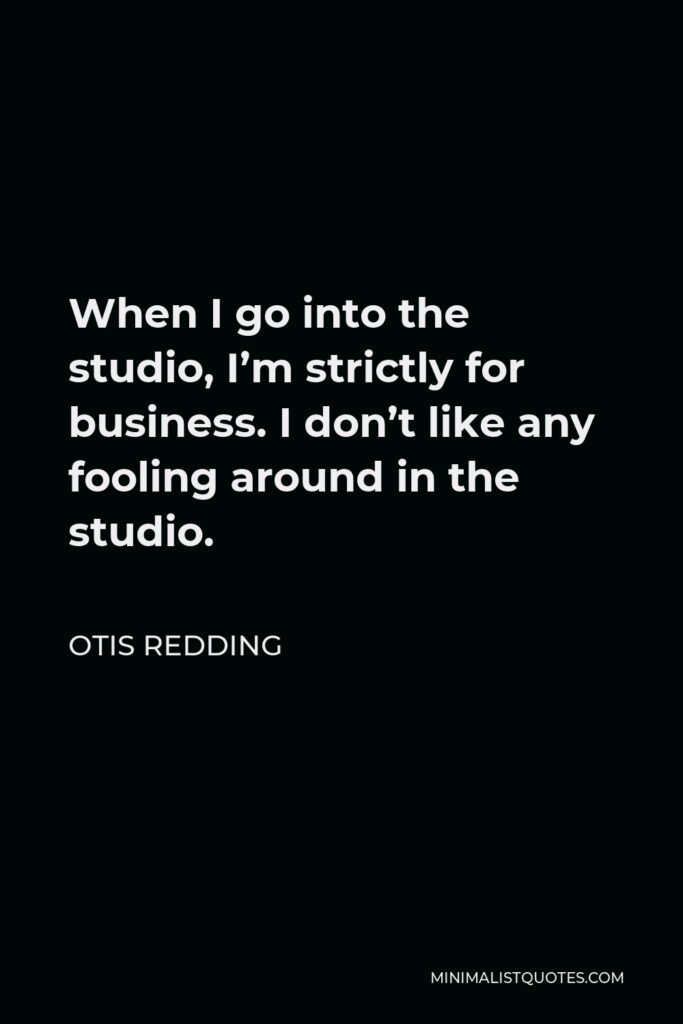 Otis Redding Quote - When I go into the studio, I’m strictly for business. I don’t like any fooling around in the studio.