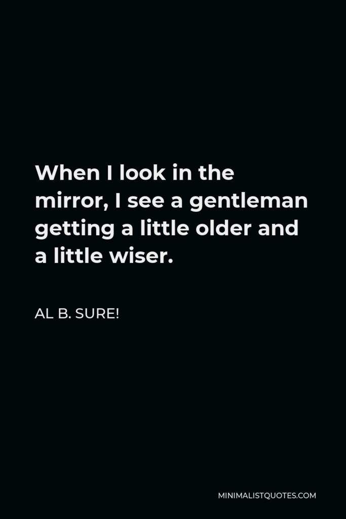 Al B. Sure! Quote - When I look in the mirror, I see a gentleman getting a little older and a little wiser.