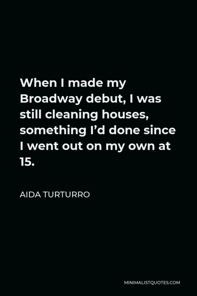 Aida Turturro Quote - When I made my Broadway debut, I was still cleaning houses, something I’d done since I went out on my own at 15.