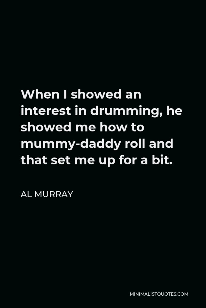 Al Murray Quote - When I showed an interest in drumming, he showed me how to mummy-daddy roll and that set me up for a bit.