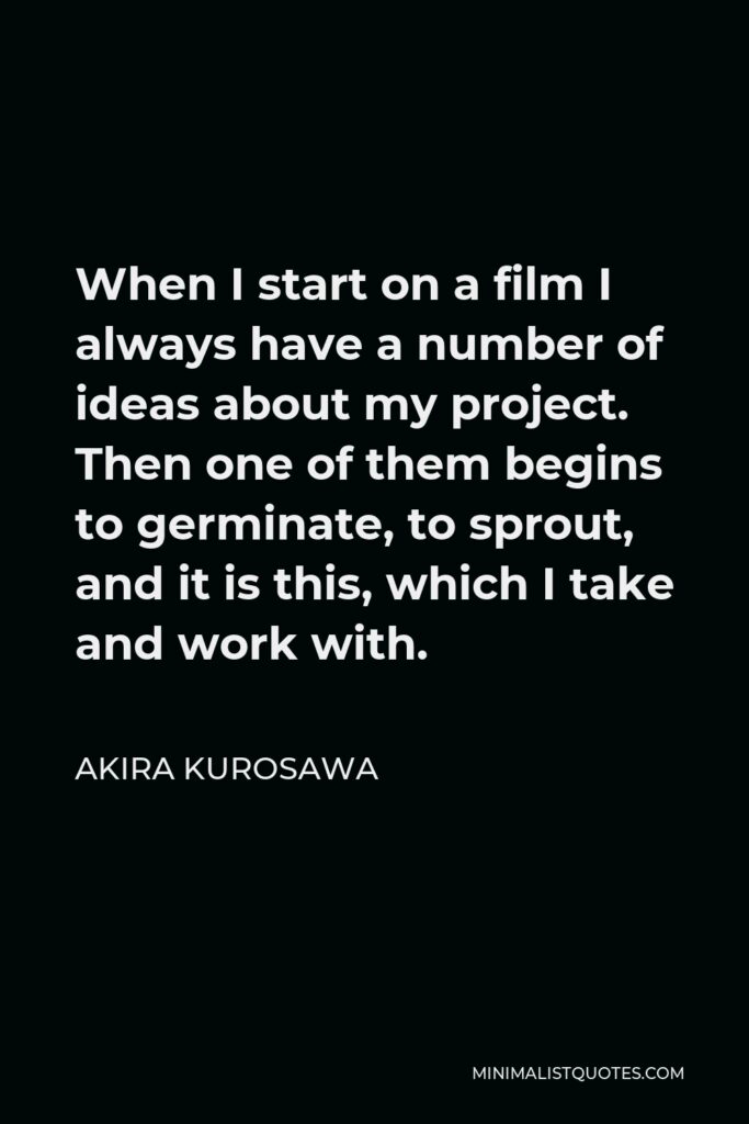 Akira Kurosawa Quote - When I start on a film I always have a number of ideas about my project. Then one of them begins to germinate, to sprout, and it is this, which I take and work with.