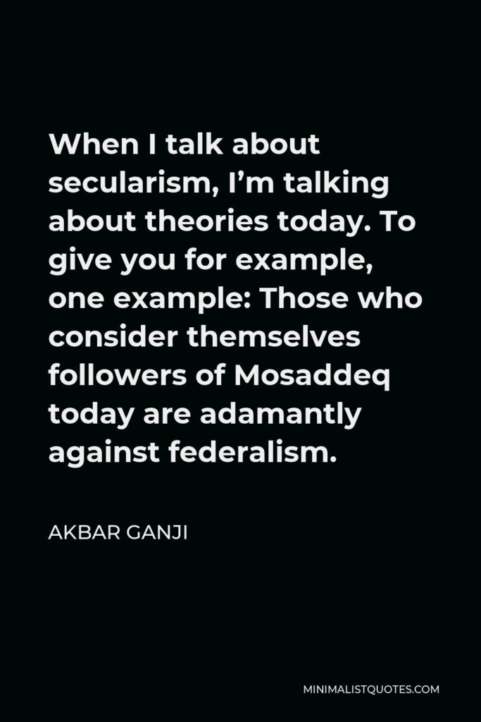 Akbar Ganji Quote - When I talk about secularism, I’m talking about theories today. To give you for example, one example: Those who consider themselves followers of Mosaddeq today are adamantly against federalism.