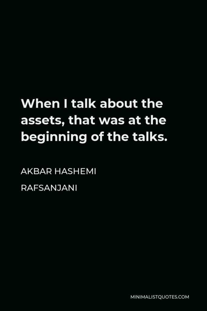 Akbar Hashemi Rafsanjani Quote - When I talk about the assets, that was at the beginning of the talks.