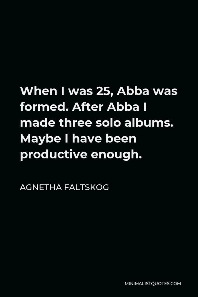 Agnetha Faltskog Quote - When I was 25, Abba was formed. After Abba I made three solo albums. Maybe I have been productive enough.