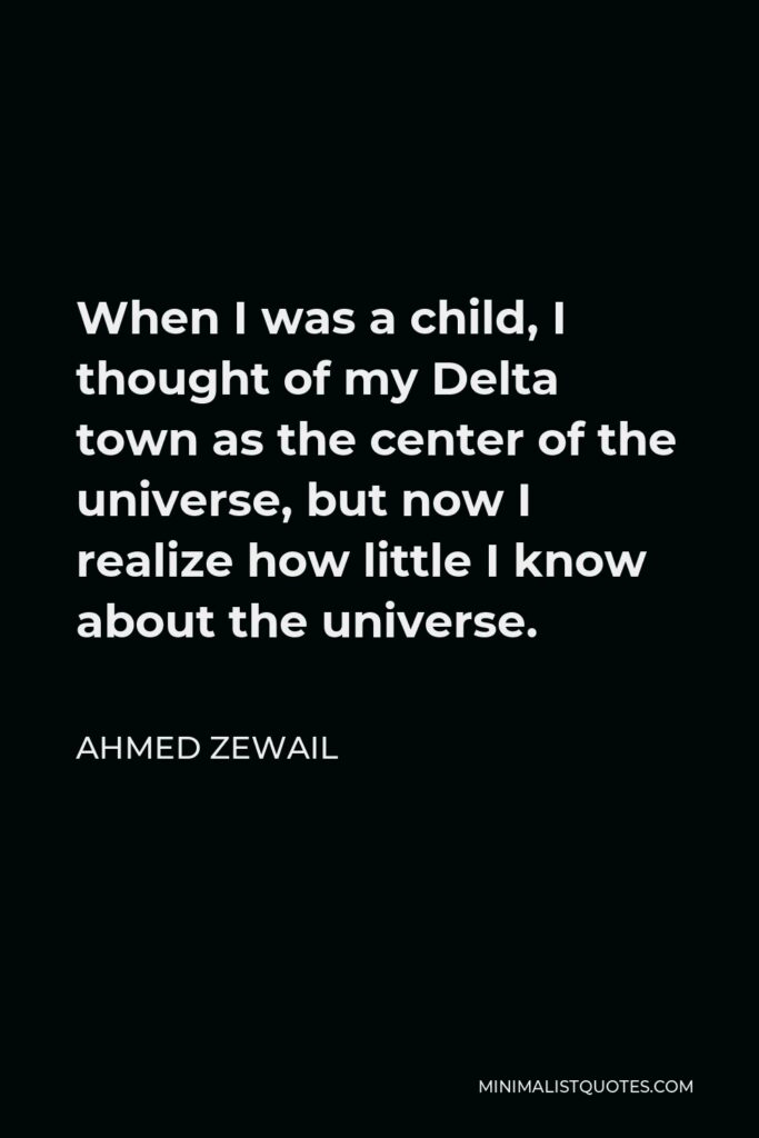 Ahmed Zewail Quote - When I was a child, I thought of my Delta town as the center of the universe, but now I realize how little I know about the universe.
