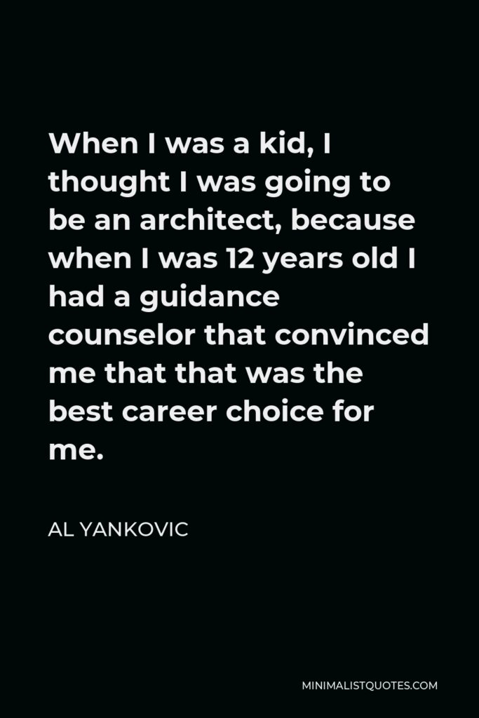 Al Yankovic Quote - When I was a kid, I thought I was going to be an architect, because when I was 12 years old I had a guidance counselor that convinced me that that was the best career choice for me.