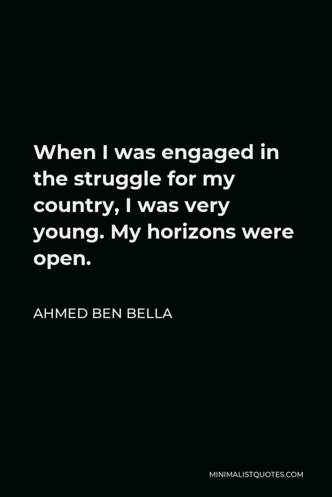 Ahmed Ben Bella Quote - When I was engaged in the struggle for my country, I was very young. My horizons were open.
