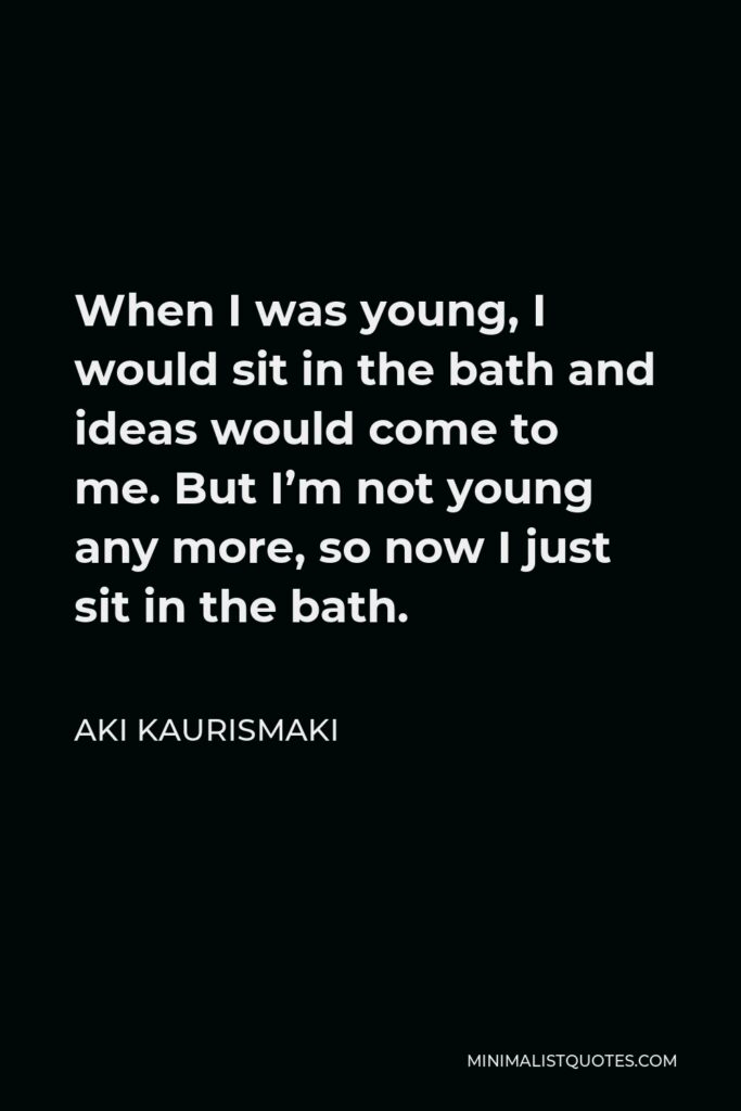 Aki Kaurismaki Quote - When I was young, I would sit in the bath and ideas would come to me. But I’m not young any more, so now I just sit in the bath.