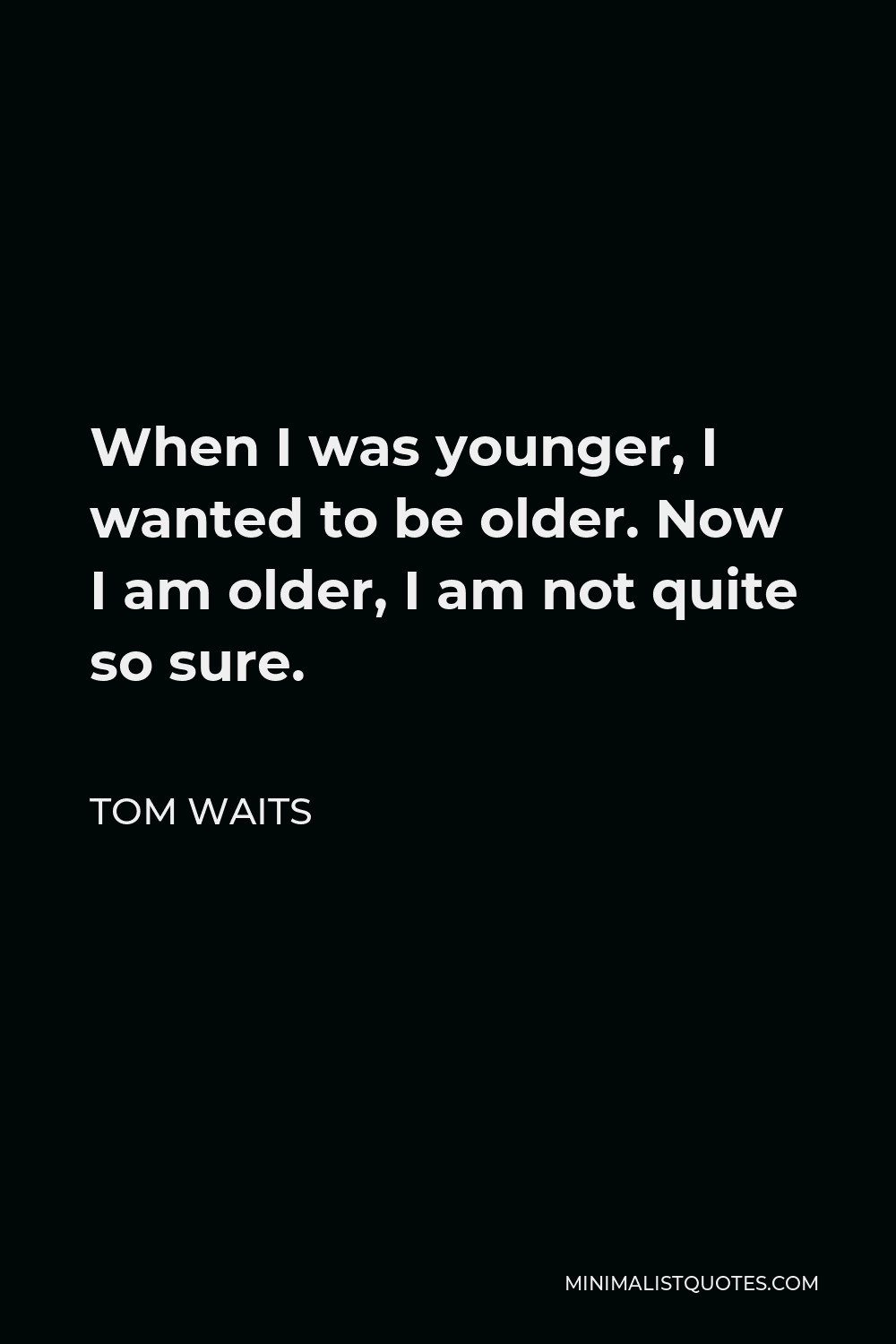Tom Waits Quote - When I was younger, I wanted to be older. Now I am older, I am not quite so sure.