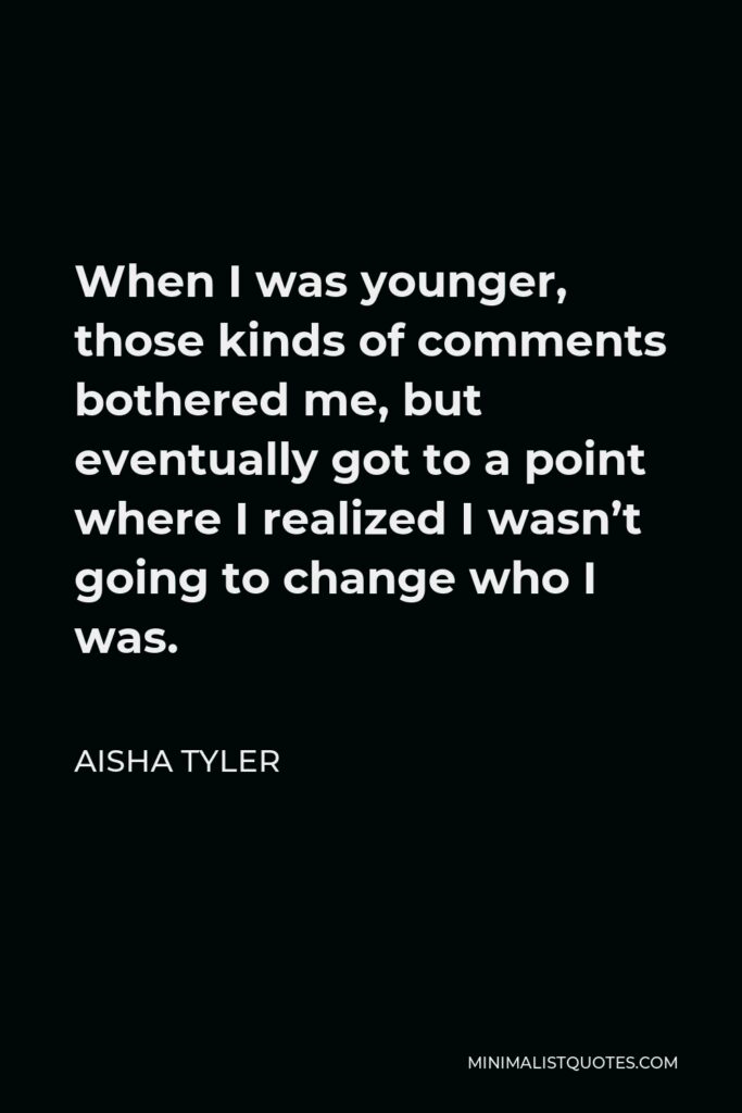 Aisha Tyler Quote - When I was younger, those kinds of comments bothered me, but eventually got to a point where I realized I wasn’t going to change who I was.