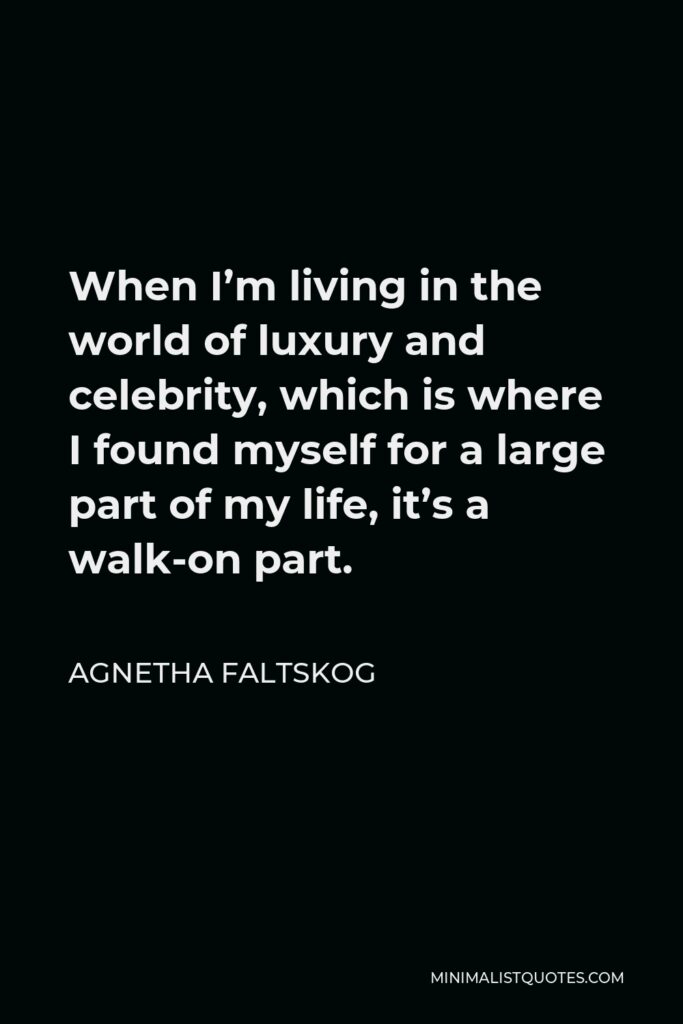 Agnetha Faltskog Quote - When I’m living in the world of luxury and celebrity, which is where I found myself for a large part of my life, it’s a walk-on part.