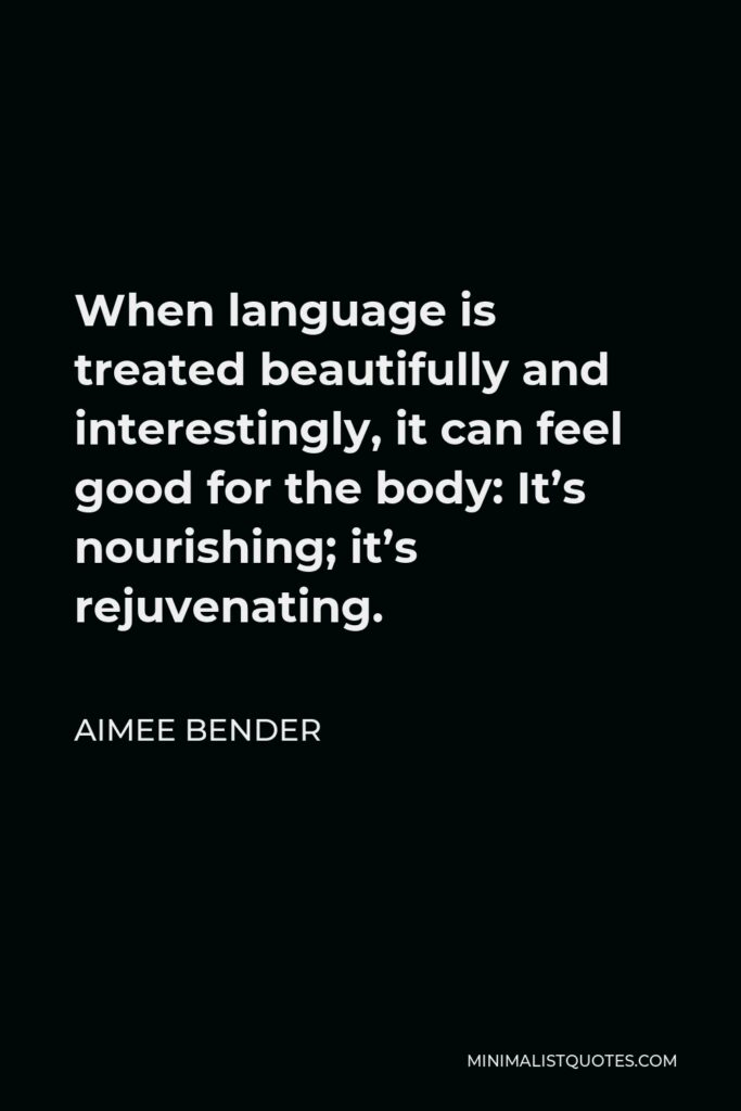 Aimee Bender Quote - When language is treated beautifully and interestingly, it can feel good for the body: It’s nourishing; it’s rejuvenating.