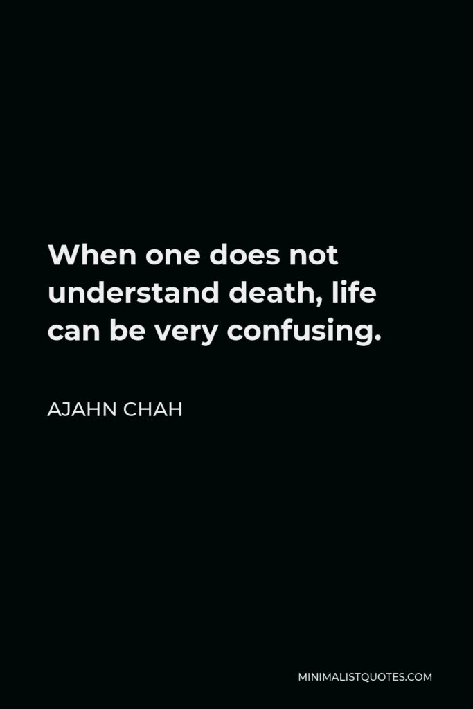 Ajahn Chah Quote - When one does not understand death, life can be very confusing.