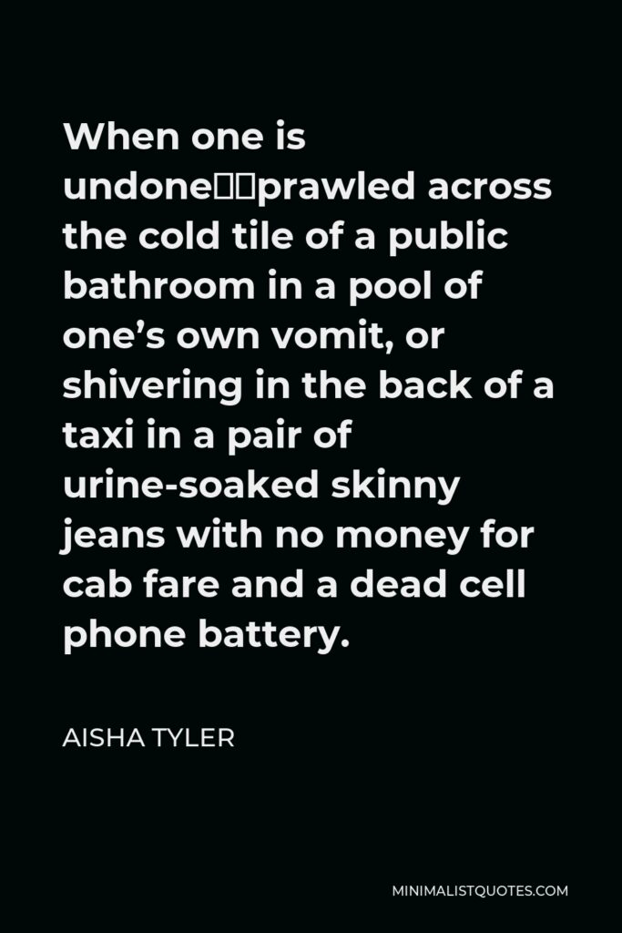 Aisha Tyler Quote - When one is undone—sprawled across the cold tile of a public bathroom in a pool of one’s own vomit, or shivering in the back of a taxi in a pair of urine-soaked skinny jeans with no money for cab fare and a dead cell phone battery.