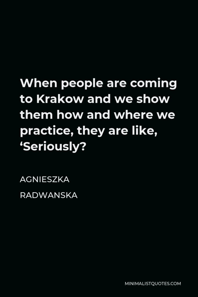 Agnieszka Radwanska Quote - When people are coming to Krakow and we show them how and where we practice, they are like, ‘Seriously?