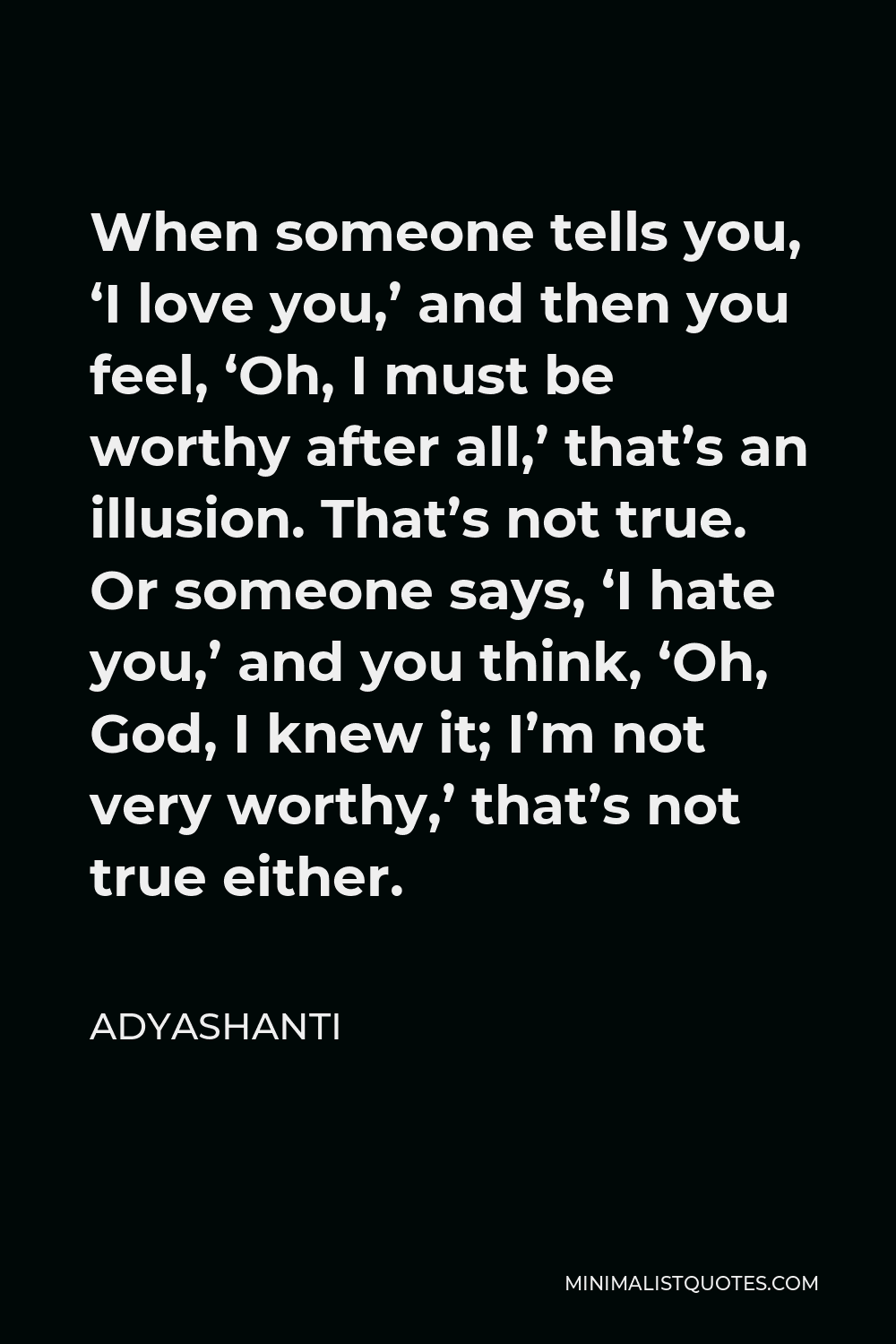 Adyashanti Quote - When someone tells you, ‘I love you,’ and then you feel, ‘Oh, I must be worthy after all,’ that’s an illusion. That’s not true. Or someone says, ‘I hate you,’ and you think, ‘Oh, God, I knew it; I’m not very worthy,’ that’s not true either.