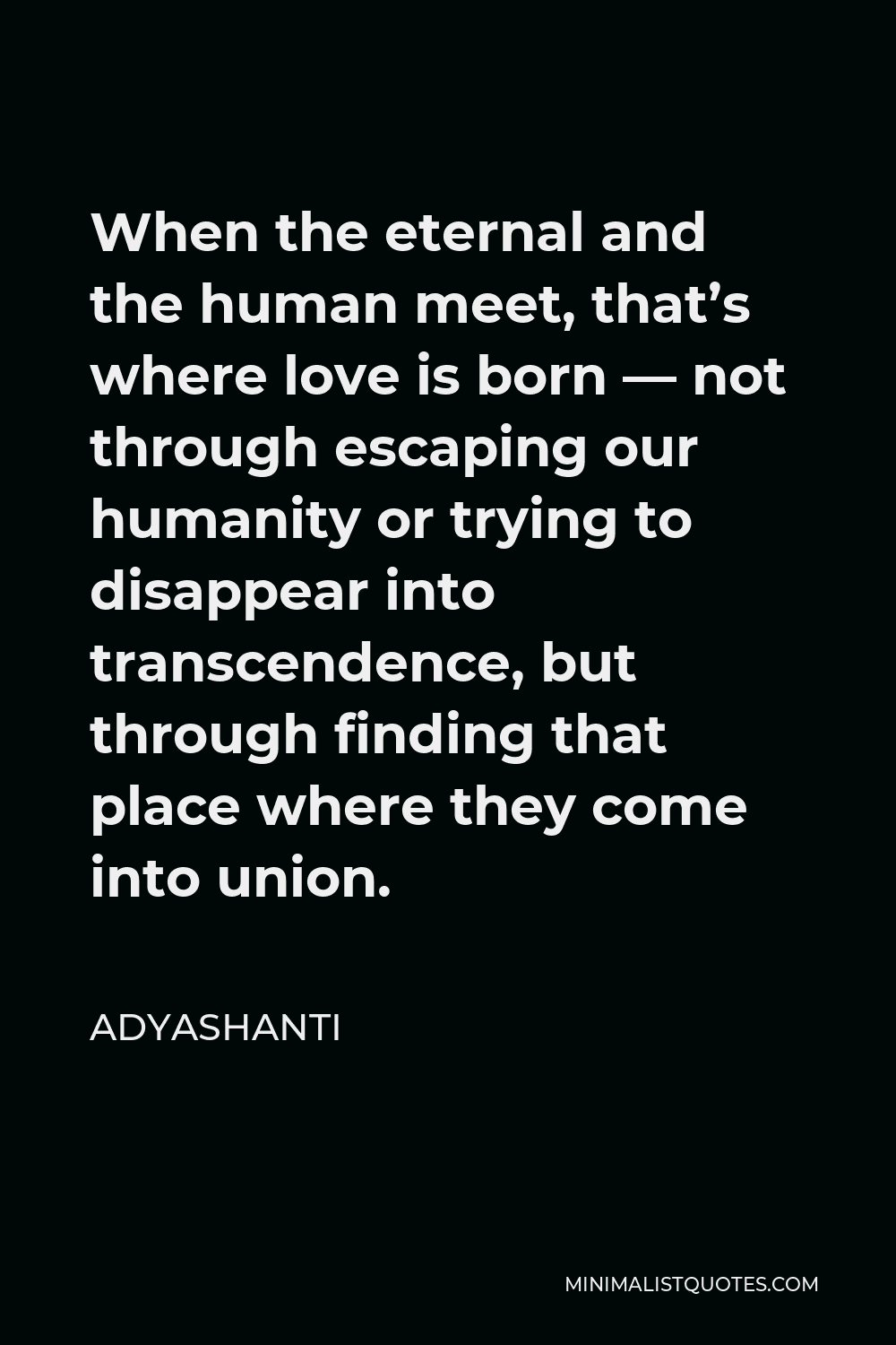 Adyashanti Quote - When the eternal and the human meet, that’s where love is born — not through escaping our humanity or trying to disappear into transcendence, but through finding that place where they come into union.