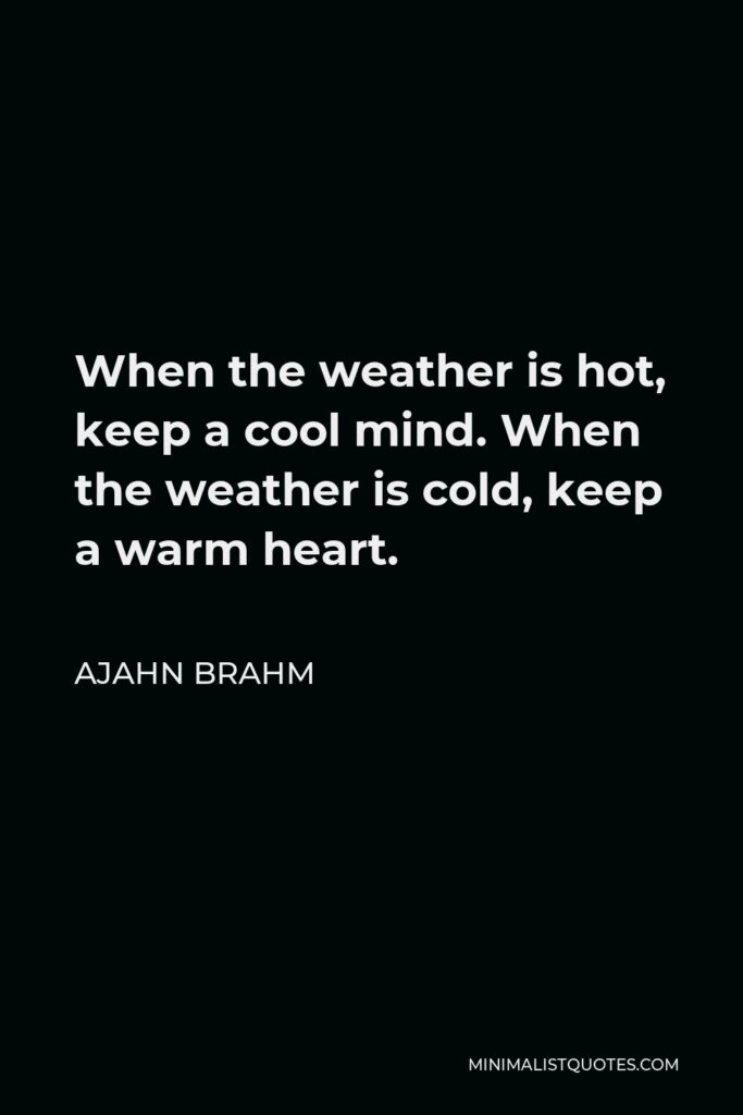 Ajahn Brahm Quote - When the weather is hot, keep a cool mind. When the weather is cold, keep a warm heart.