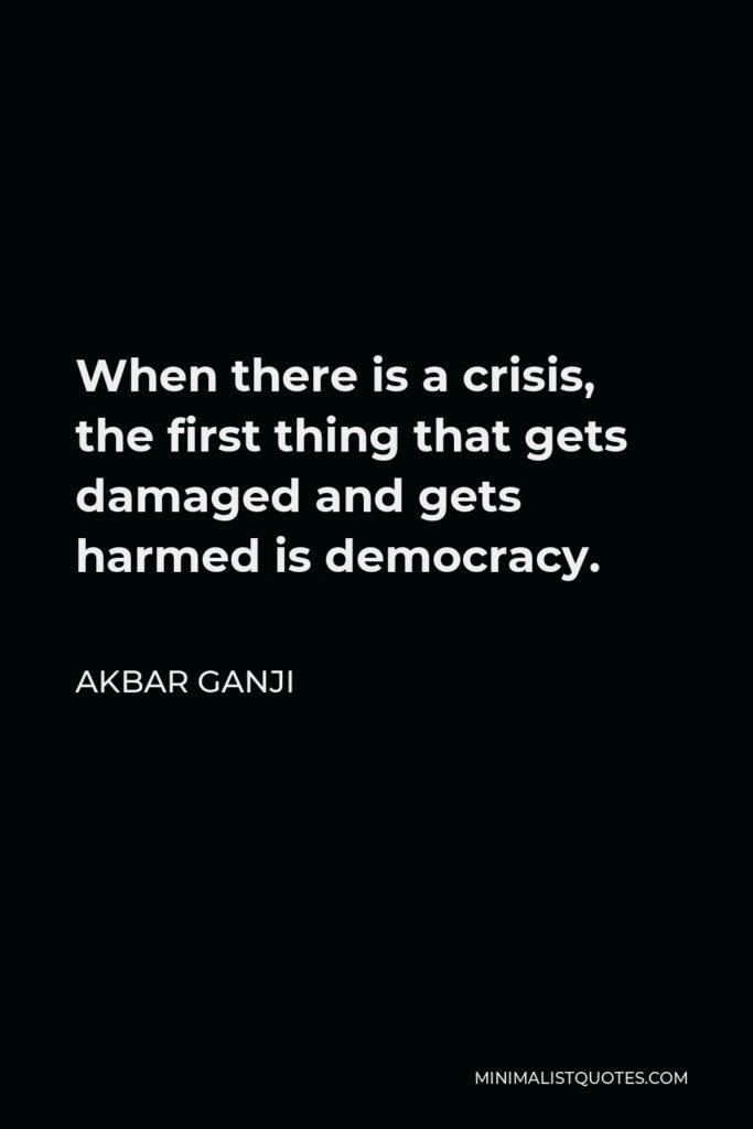 Akbar Ganji Quote - When there is a crisis, the first thing that gets damaged and gets harmed is democracy.