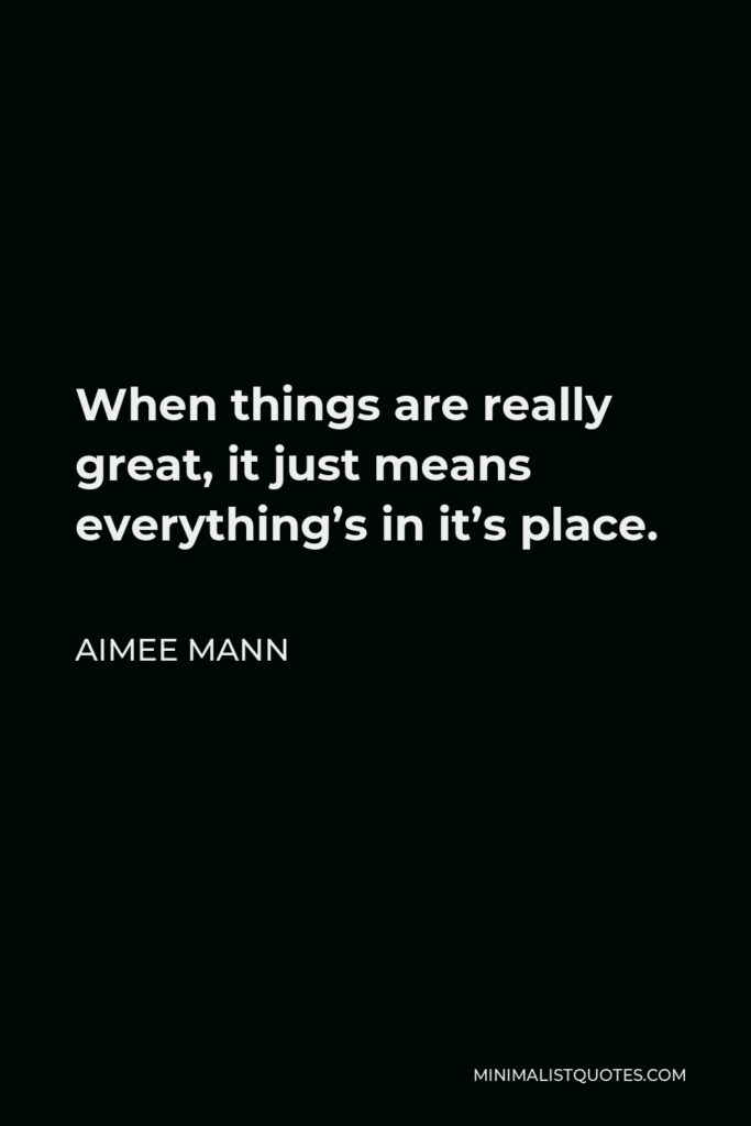 Aimee Mann Quote - When things are really great, it just means everything’s in it’s place.