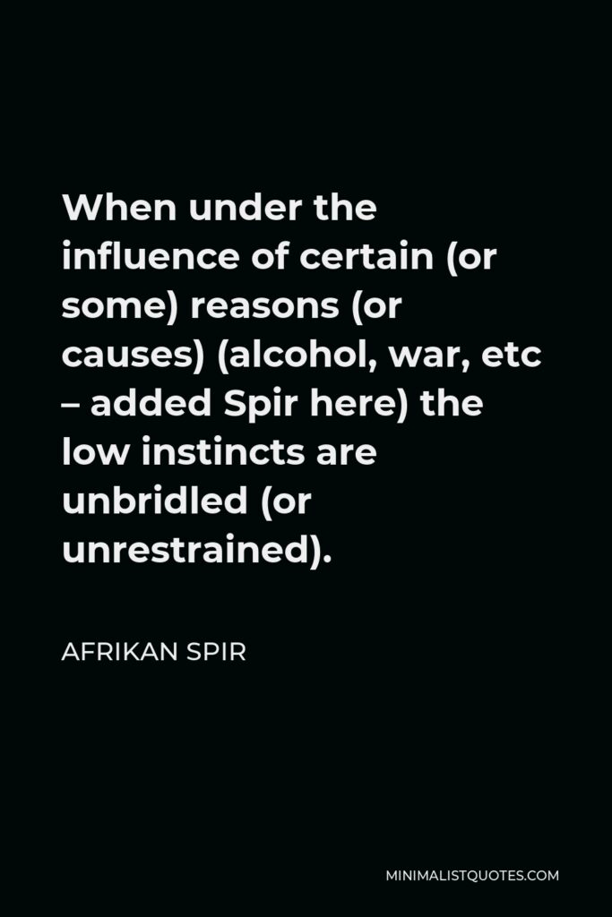 Afrikan Spir Quote - When under the influence of certain (or some) reasons (or causes) (alcohol, war, etc – added Spir here) the low instincts are unbridled (or unrestrained).