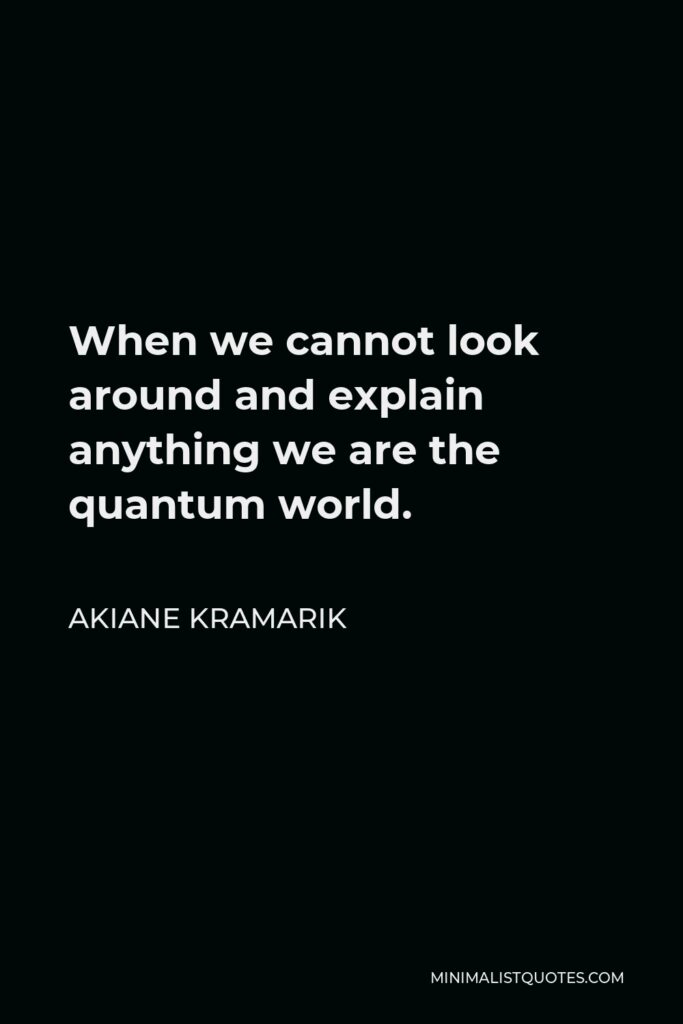 Akiane Kramarik Quote - When we cannot look around and explain anything we are the quantum world.