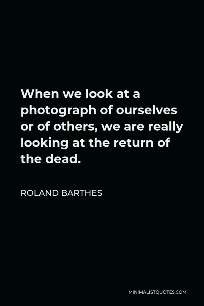 Roland Barthes Quote - When we look at a photograph of ourselves or of others, we are really looking at the return of the dead.