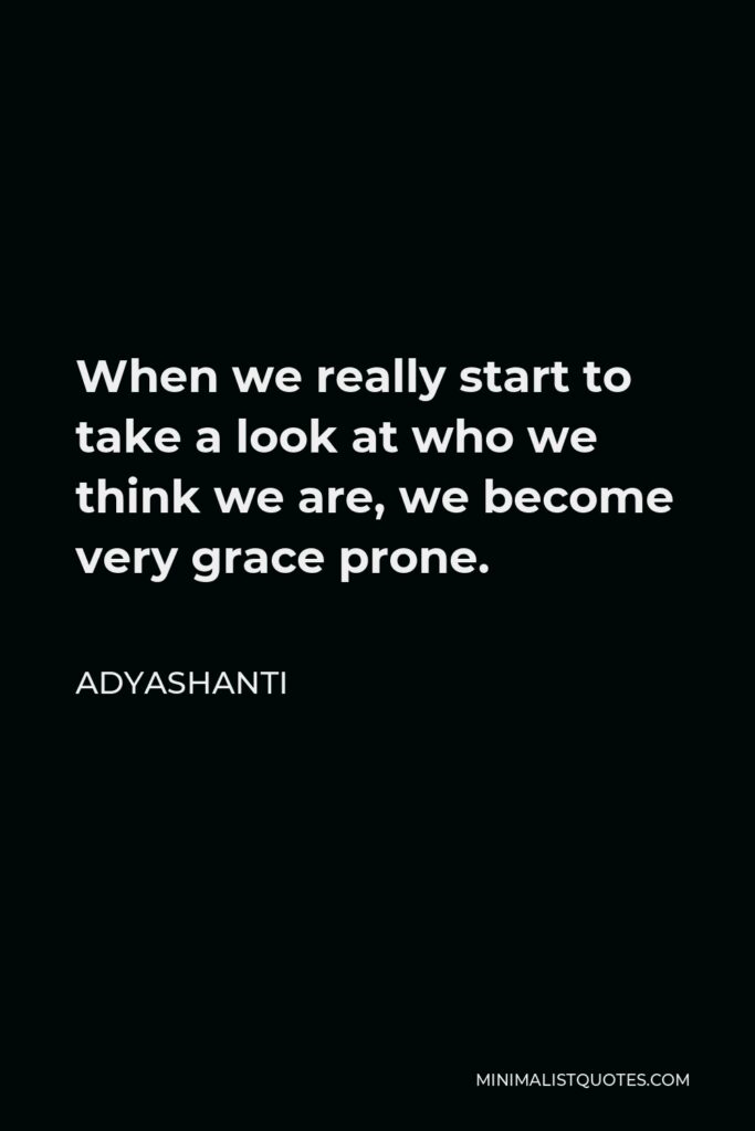 Adyashanti Quote - When we really start to take a look at who we think we are, we become very grace prone.