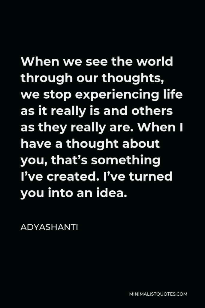Adyashanti Quote - When we see the world through our thoughts, we stop experiencing life as it really is and others as they really are.