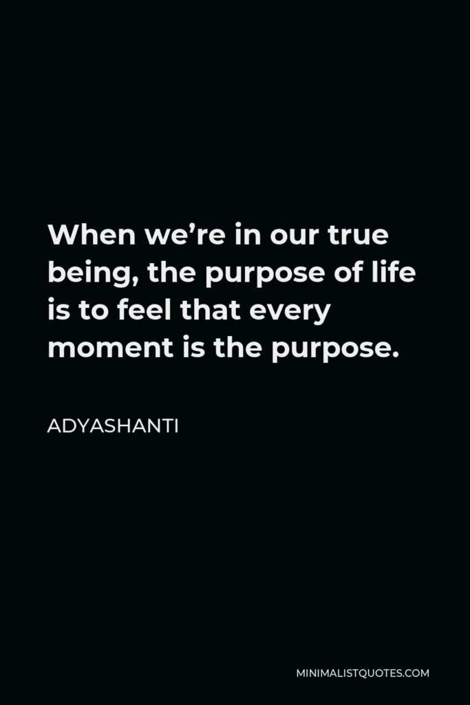 Adyashanti Quote - When we’re in our true being, the purpose of life is to feel that every moment is the purpose.