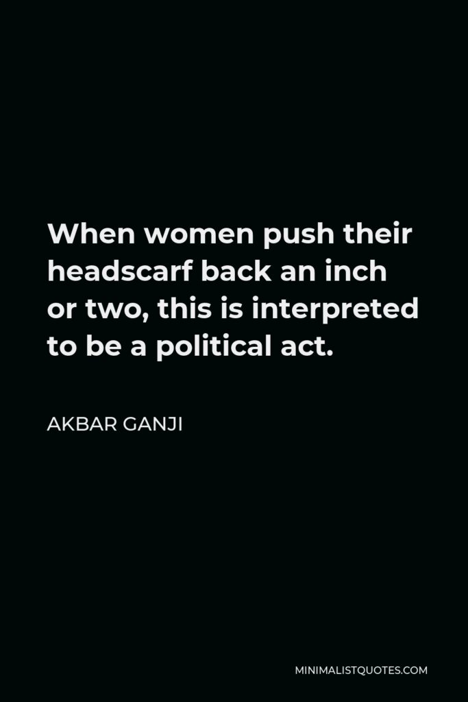 Akbar Ganji Quote - When women push their headscarf back an inch or two, this is interpreted to be a political act.