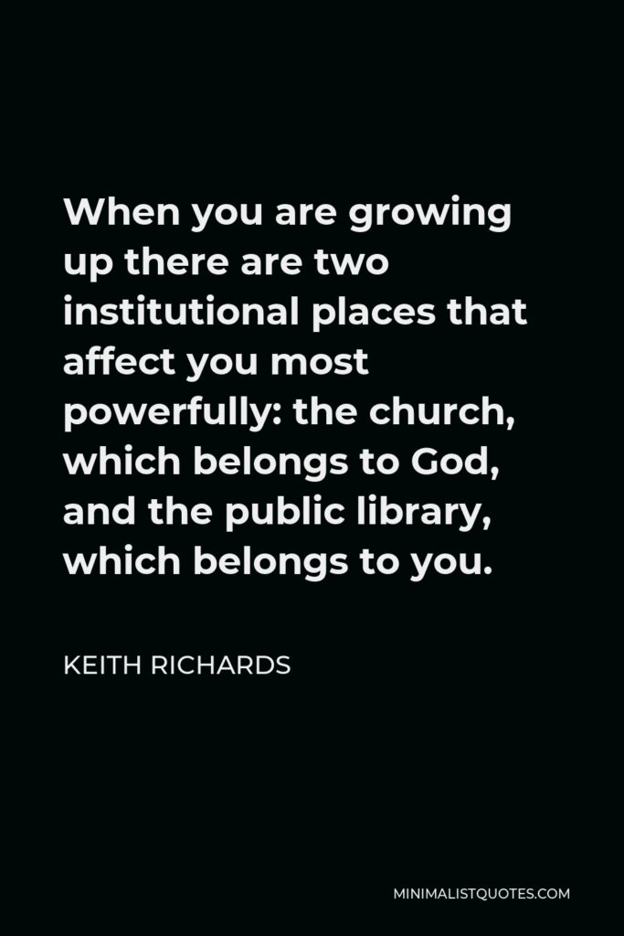 Keith Richards Quote - When you are growing up there are two institutional places that affect you most powerfully: the church, which belongs to God, and the public library, which belongs to you.