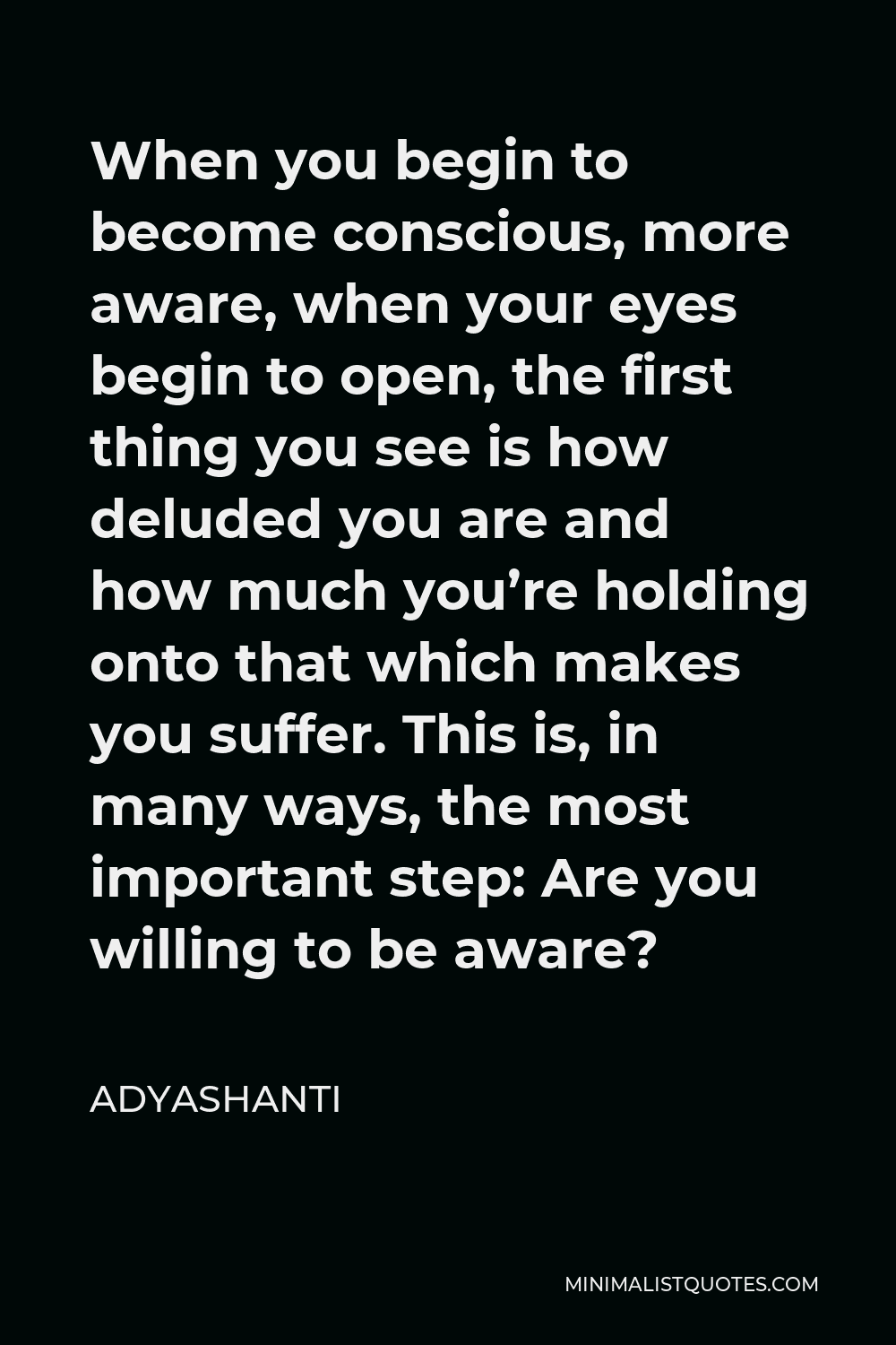 Adyashanti Quote - When you begin to become conscious, more aware, when your eyes begin to open, the first thing you see is how deluded you are and how much you’re holding onto that which makes you suffer. This is, in many ways, the most important step: Are you willing to be aware?