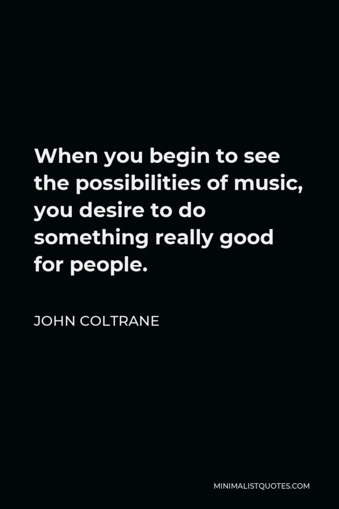 John Coltrane Quote - When you begin to see the possibilities of music, you desire to do something really good for people.