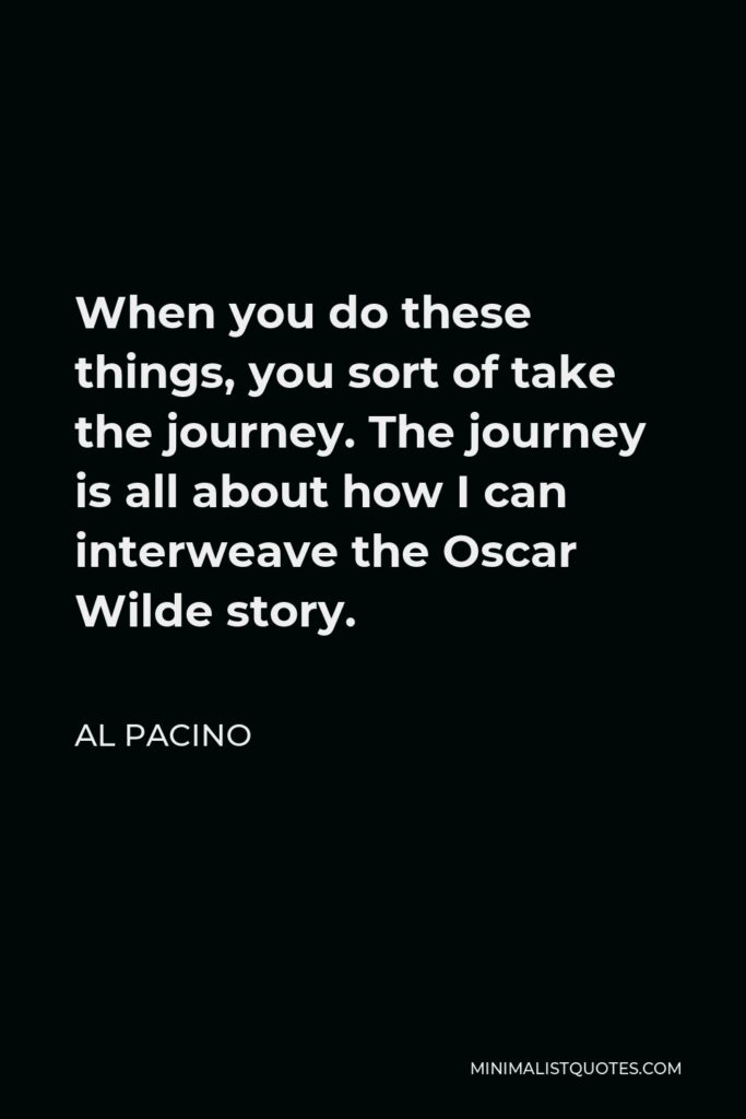 Al Pacino Quote - When you do these things, you sort of take the journey. The journey is all about how I can interweave the Oscar Wilde story.