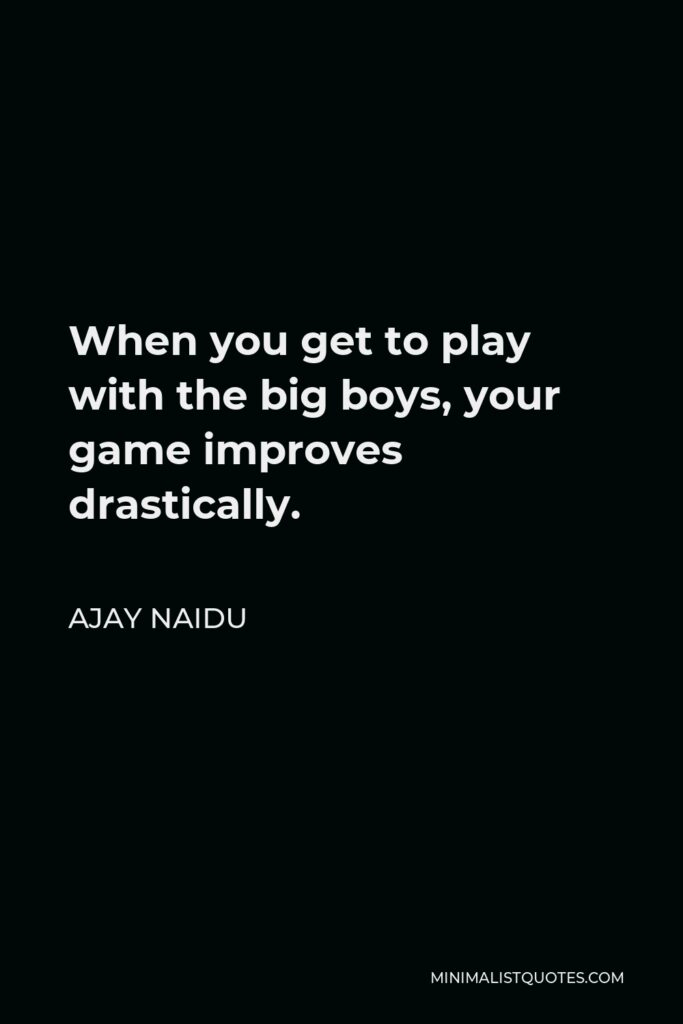 Ajay Naidu Quote - When you get to play with the big boys, your game improves drastically.