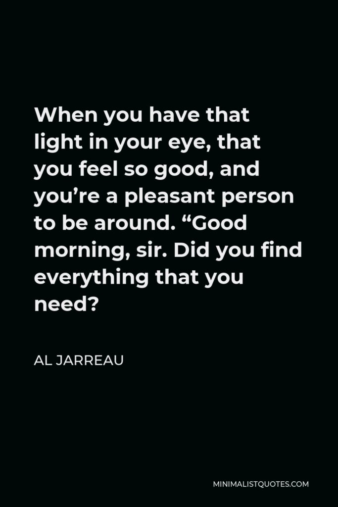 Al Jarreau Quote - When you have that light in your eye, that you feel so good, and you’re a pleasant person to be around. “Good morning, sir. Did you find everything that you need?