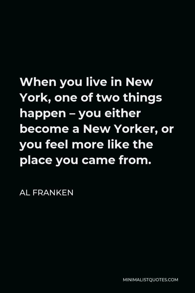 Al Franken Quote - When you live in New York, one of two things happen – you either become a New Yorker, or you feel more like the place you came from.