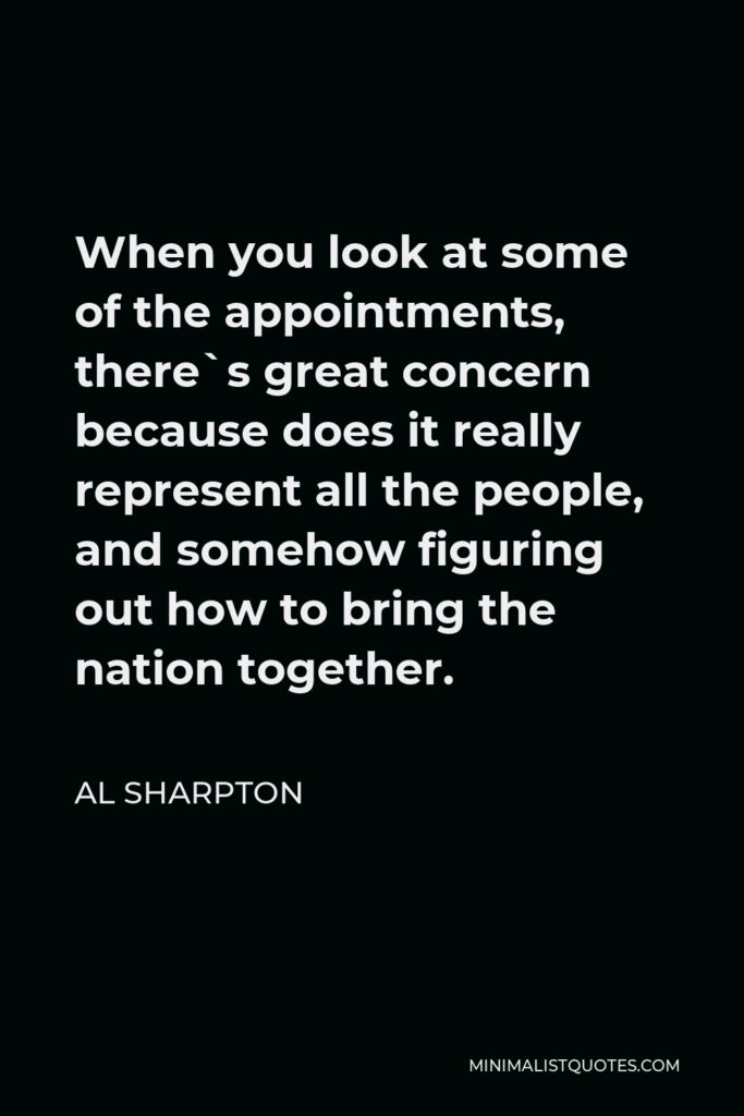 Al Sharpton Quote - When you look at some of the appointments, there`s great concern because does it really represent all the people, and somehow figuring out how to bring the nation together.