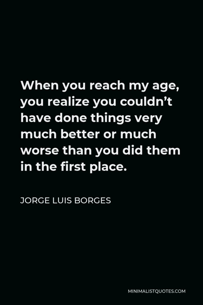 Jorge Luis Borges Quote - When you reach my age, you realize you couldn’t have done things very much better or much worse than you did them in the first place.