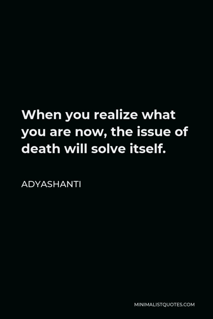 Adyashanti Quote - When you realize what you are now, the issue of death will solve itself.