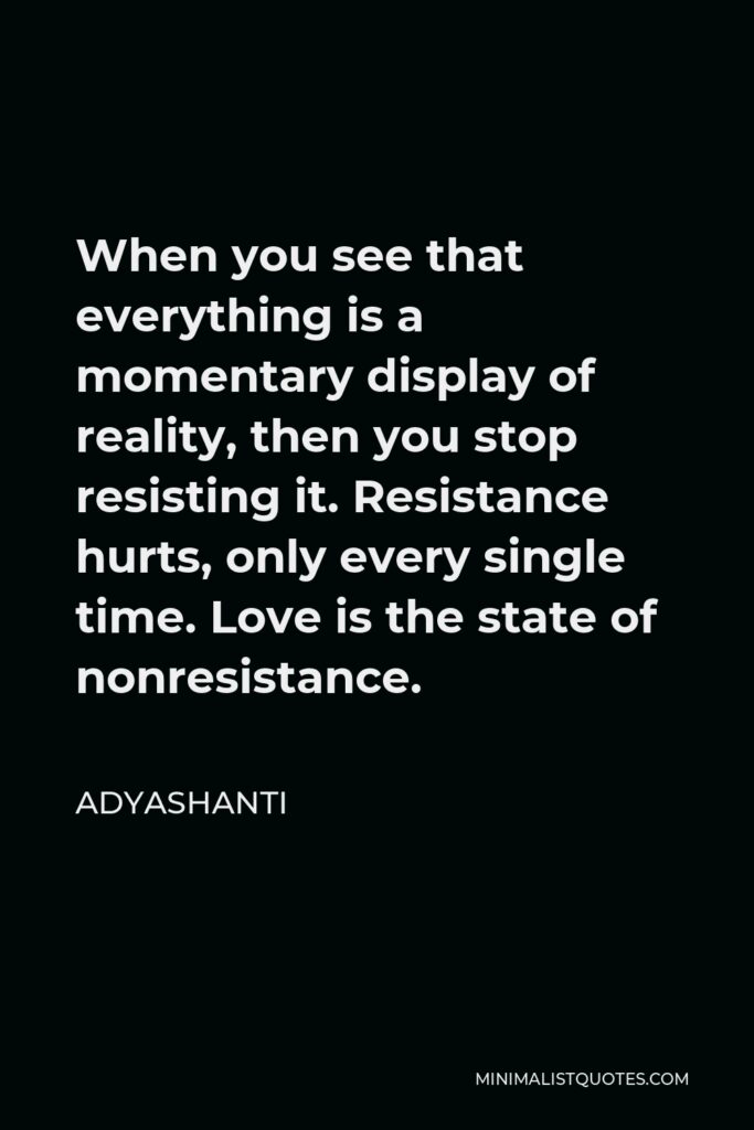 Adyashanti Quote - When you see that everything is a momentary display of reality, then you stop resisting it. Resistance hurts, only every single time. Love is the state of nonresistance.