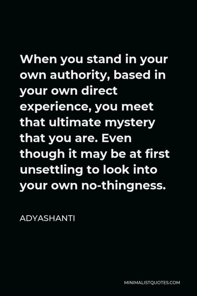 Adyashanti Quote - When you stand in your own authority, based in your own direct experience, you meet that ultimate mystery that you are. Even though it may be at first unsettling to look into your own no-thingness.