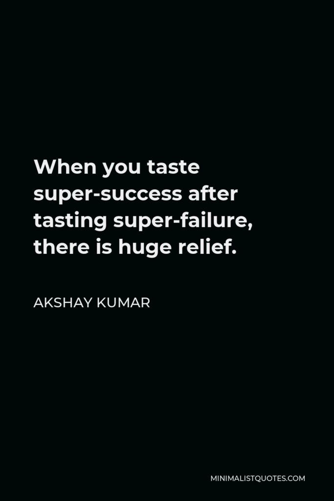 Akshay Kumar Quote - When you taste super-success after tasting super-failure, there is huge relief.