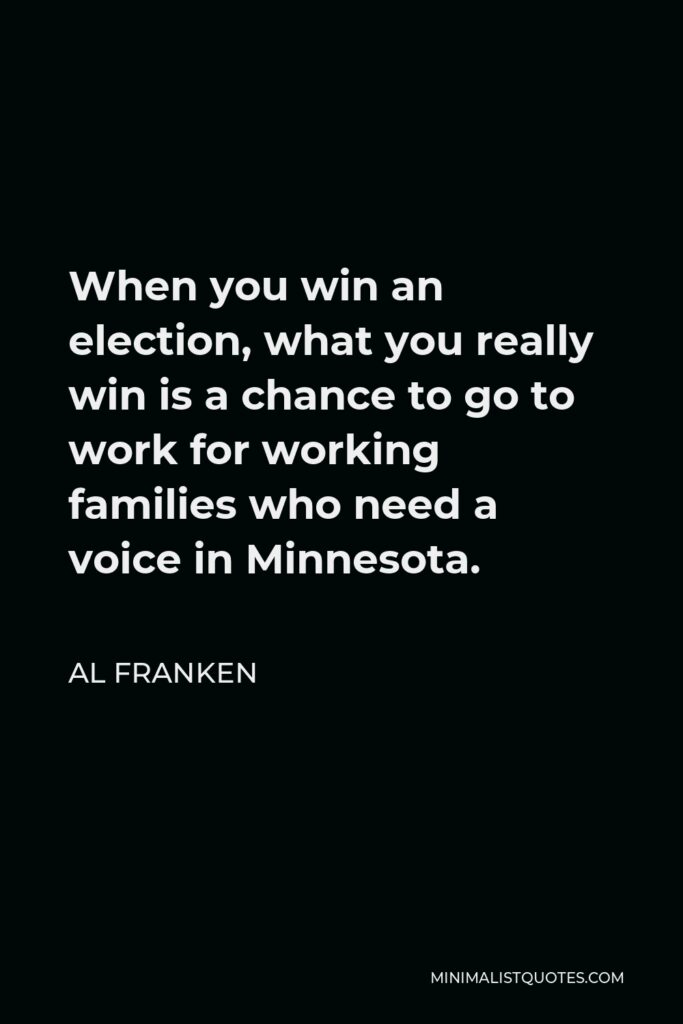 Al Franken Quote - When you win an election, what you really win is a chance to go to work for working families who need a voice in Minnesota.