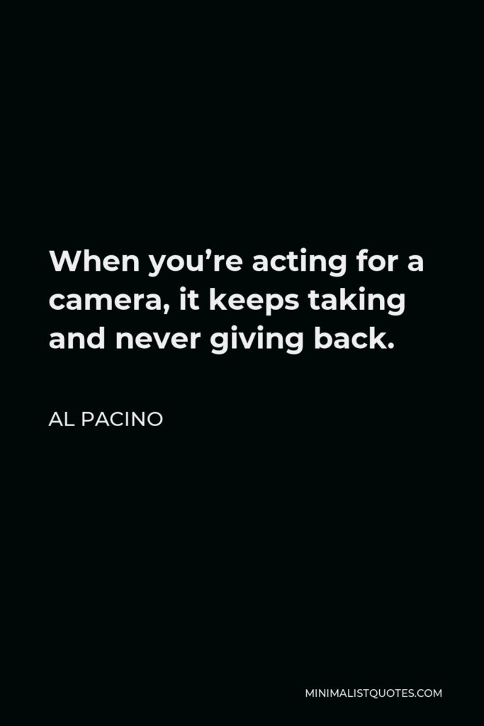 Al Pacino Quote - When you’re acting for a camera, it keeps taking and never giving back.